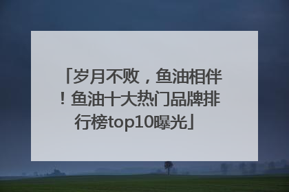 岁月不败，鱼油相伴！鱼油十大热门品牌排行榜top10曝光