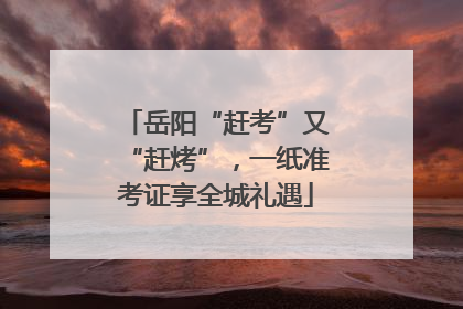 岳阳“赶考”又“赶烤”，一纸准考证享全城礼遇