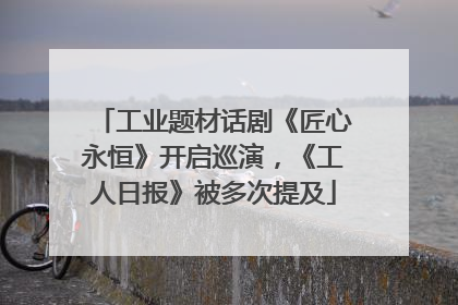 工业题材话剧《匠心永恒》开启巡演，《工人日报》被多次提及