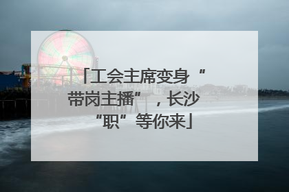 工会主席变身“带岗主播”，长沙“职”等你来