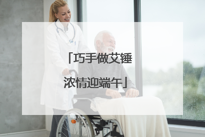 巧手做艾锤 浓情迎端午