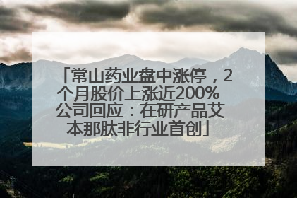 常山药业盘中涨停，2个月股价上涨近200% 公司回应：在研产品艾本那肽非行业首创