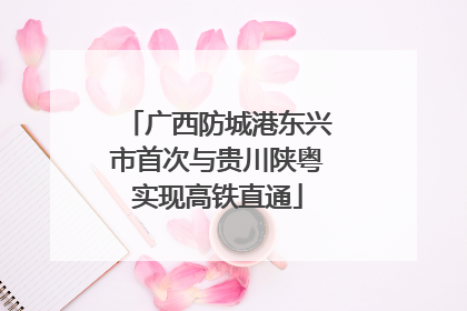 广西防城港东兴市首次与贵川陕粤实现高铁直通