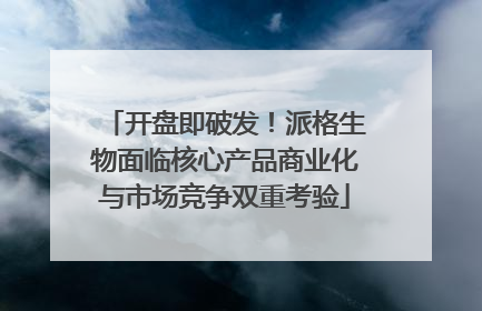 开盘即破发！派格生物面临核心产品商业化与市场竞争双重考验