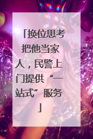 换位思考 把他当家人，民警上门提供“一站式”服务