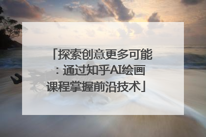 探索创意更多可能：通过知乎AI绘画课程掌握前沿技术