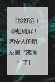 接好运！彩虹刷屏！西安人的朋友圈“沸腾”了