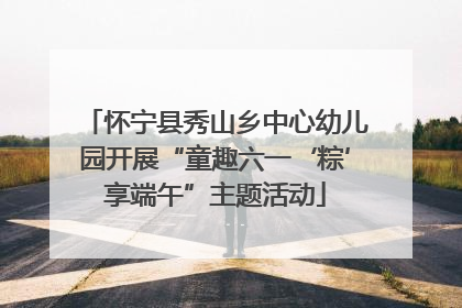 怀宁县秀山乡中心幼儿园开展“童趣六一‘粽’享端午”主题活动