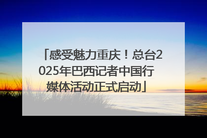 感受魅力重庆！总台2025年巴西记者中国行媒体活动正式启动