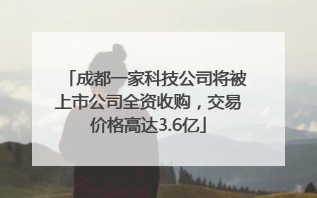 成都一家科技公司将被上市公司全资收购，交易价格高达3.6亿