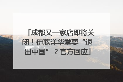 成都又一家店即将关闭！伊藤洋华堂要“退出中国”？官方回应