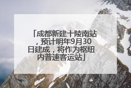 成都新建十陵南站，预计明年9月30日建成，将作为枢纽内普速客运站