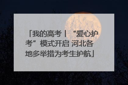 我的高考丨“爱心护考”模式开启 河北各地多举措为考生护航