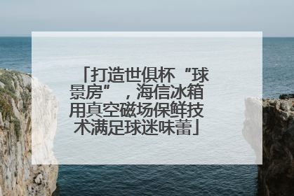 打造世俱杯“球景房”，海信冰箱用真空磁场保鲜技术满足球迷味蕾