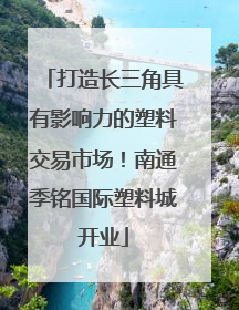 打造长三角具有影响力的塑料交易市场！南通季铭国际塑料城开业