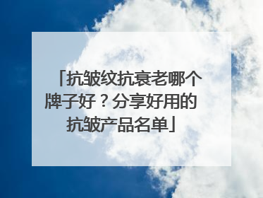 抗皱纹抗衰老哪个牌子好？分享好用的抗皱产品名单