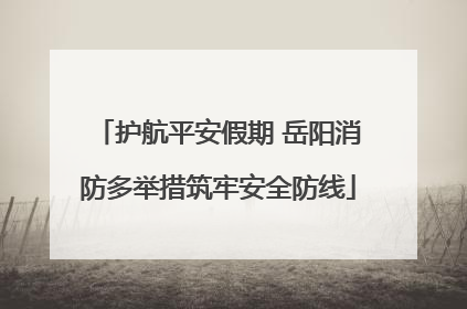 护航平安假期 岳阳消防多举措筑牢安全防线
