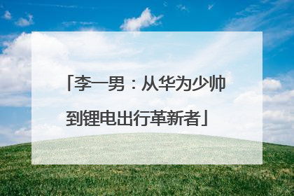 李一男：从华为少帅到锂电出行革新者