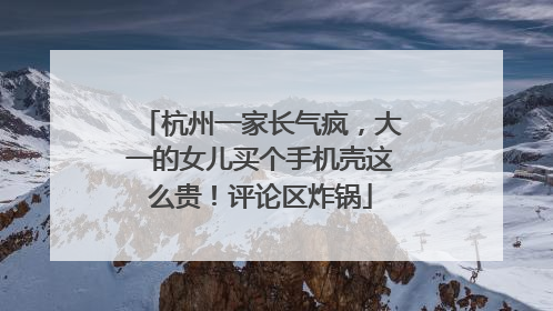 杭州一家长气疯，大一的女儿买个手机壳这么贵！评论区炸锅