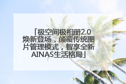 极空间极相册2.0焕新登场，颠覆传统图片管理模式，智享全新AINAS生活格局