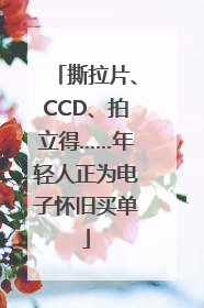 撕拉片、CCD、拍立得……年轻人正为电子怀旧买单