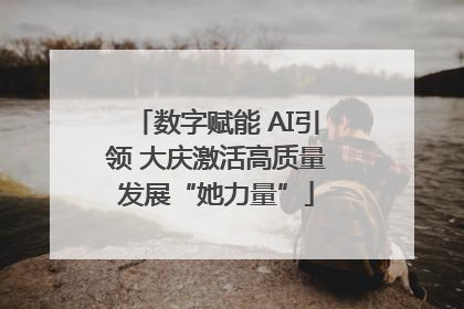 数字赋能 AI引领 大庆激活高质量发展“她力量”