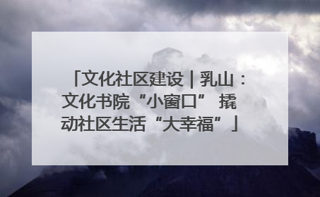 文化社区建设｜乳山：文化书院“小窗口” 撬动社区生活“大幸福”