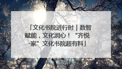 文化书院进行时｜数智赋能，文化润心！“齐悦·家”文化书院超有料