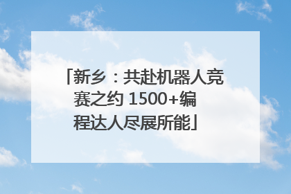 新乡：共赴机器人竞赛之约 1500+编程达人尽展所能