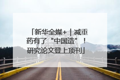 新华全媒+｜减重药有了“中国造”！研究论文登上顶刊