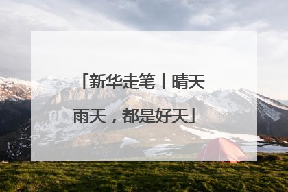 新华走笔丨晴天雨天，都是好天
