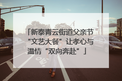新泰青云街道父亲节“文艺大餐”让孝心与温情“双向奔赴”