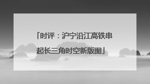 时评：沪宁沿江高铁串起长三角时空新版图
