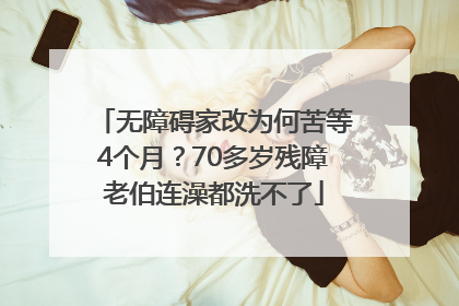 无障碍家改为何苦等4个月？70多岁残障老伯连澡都洗不了