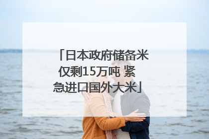 日本政府储备米仅剩15万吨 紧急进口国外大米
