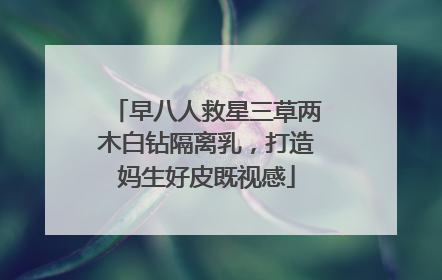 早八人救星三草两木白钻隔离乳，打造妈生好皮既视感