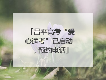 昌平高考“爱心送考”已启动，预约电话