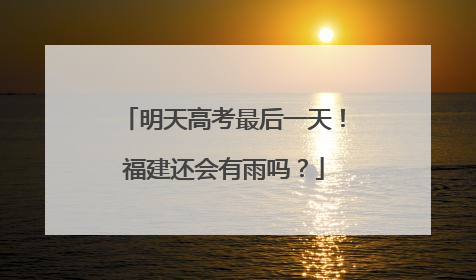 明天高考最后一天！福建还会有雨吗？