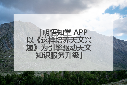 明悟知堂 APP以《这样培养天文兴趣》为引擎驱动天文知识服务升级