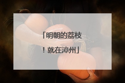 明朝的荔枝！就在漳州