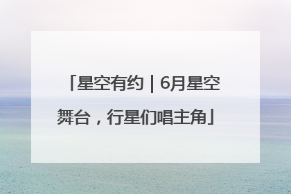 星空有约｜6月星空舞台，行星们唱主角