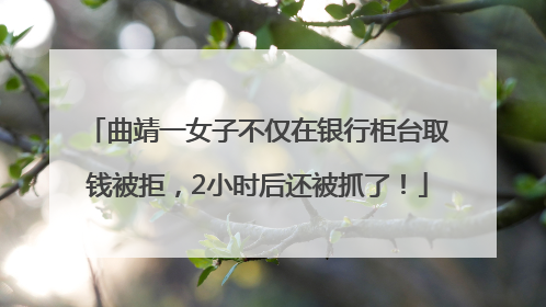 曲靖一女子不仅在银行柜台取钱被拒，2小时后还被抓了！