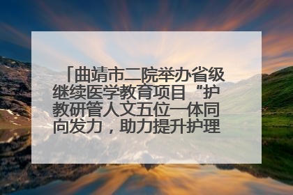 曲靖市二院举办省级继续医学教育项目“护教研管人文五位一体同向发力，助力提升护理效能学习班”