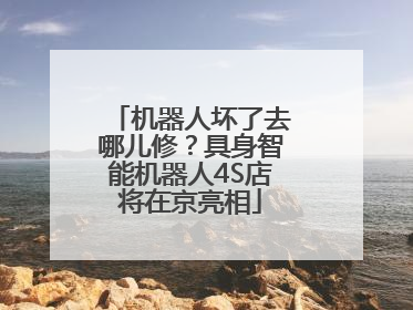 机器人坏了去哪儿修？具身智能机器人4S店将在京亮相