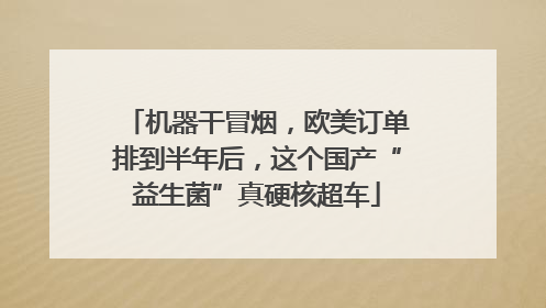 机器干冒烟，欧美订单排到半年后，这个国产“益生菌”真硬核超车