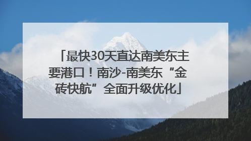最快30天直达南美东主要港口！南沙-南美东“金砖快航”全面升级优化
