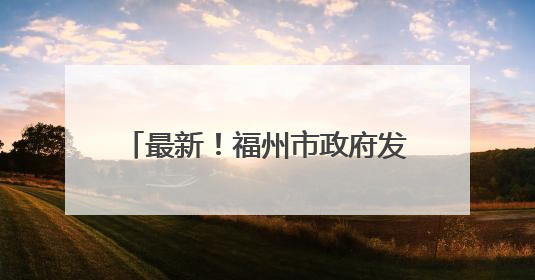 最新！福州市政府发布一批人事任免通知