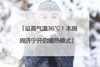 最高气温36℃！本周周济宁开启晴热模式