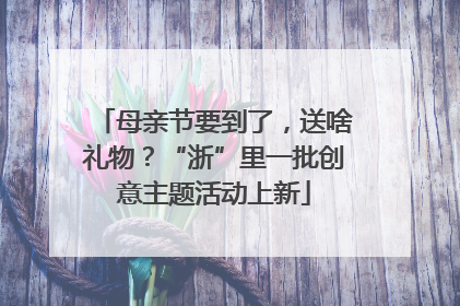 母亲节要到了，送啥礼物？“浙”里一批创意主题活动上新