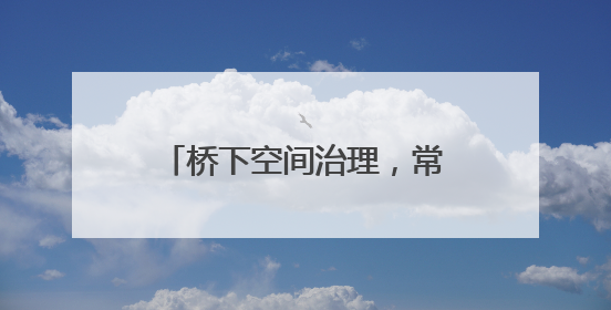 桥下空间治理，常德高速人在行动